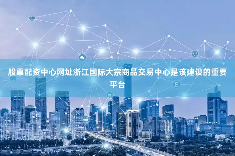 股票配资中心网址浙江国际大宗商品交易中心是该建设的重要平台