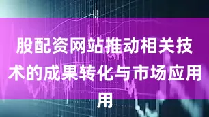 股配资网站推动相关技术的成果转化与市场应用
