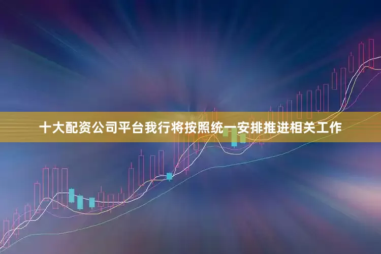 十大配资公司平台我行将按照统一安排推进相关工作