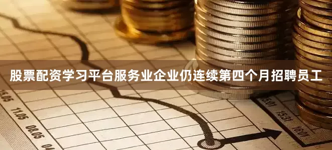 股票配资学习平台服务业企业仍连续第四个月招聘员工