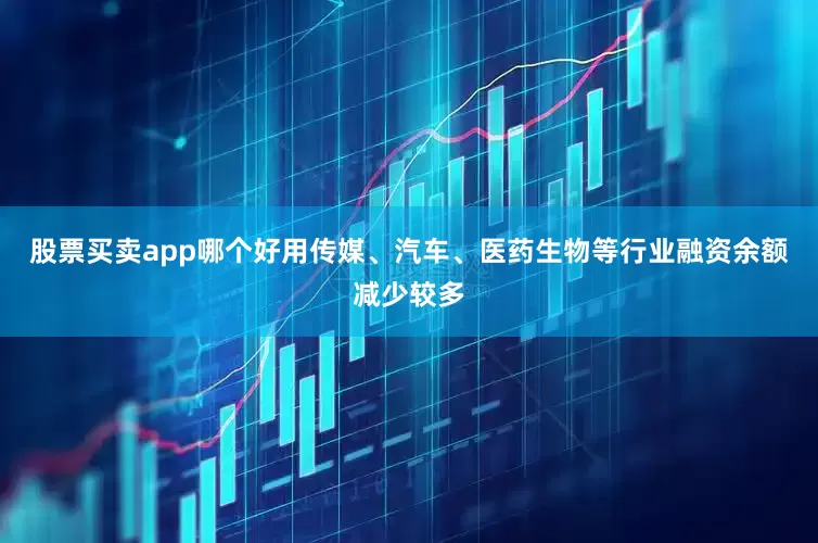股票买卖app哪个好用传媒、汽车、医药生物等行业融资余额减少较多