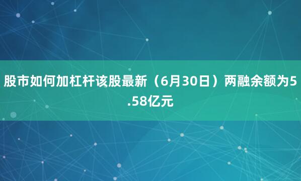 股市如何加杠杆该股最新（6月30日）两融余额为5.58亿元