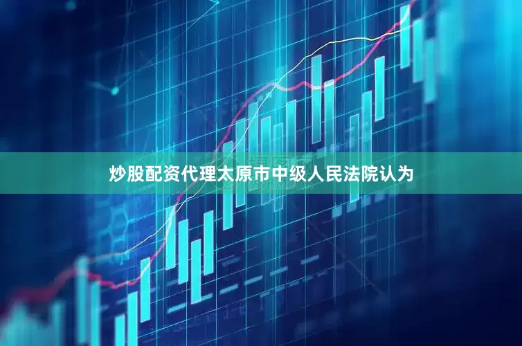 炒股配资代理太原市中级人民法院认为