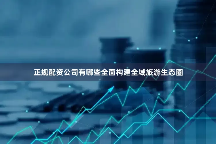 正规配资公司有哪些全面构建全域旅游生态圈