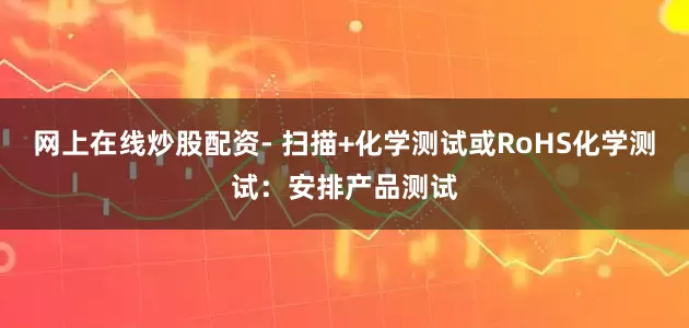 网上在线炒股配资- 扫描+化学测试或RoHS化学测试：安排产品测试