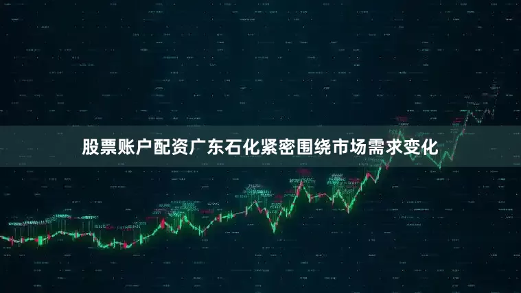 股票账户配资广东石化紧密围绕市场需求变化