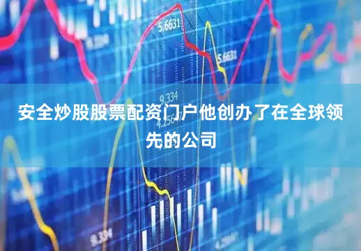 安全炒股股票配资门户他创办了在全球领先的公司