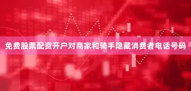免费股票配资开户对商家和骑手隐藏消费者电话号码