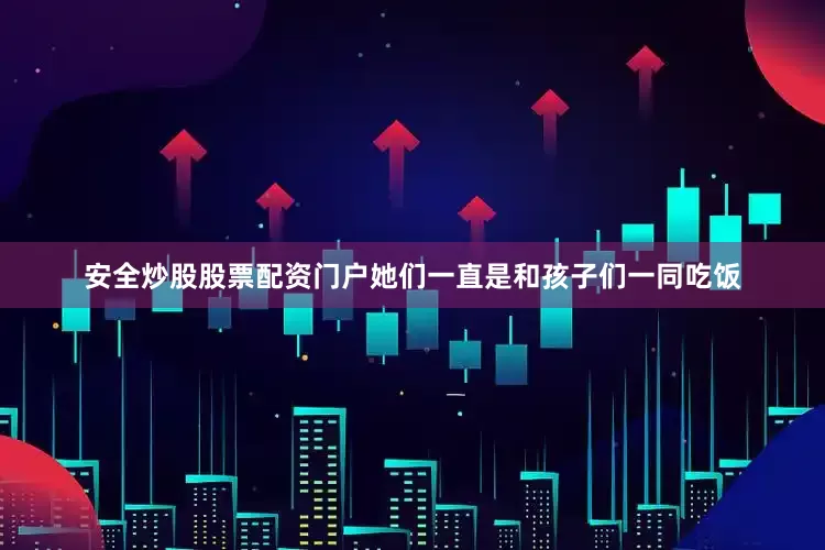 安全炒股股票配资门户她们一直是和孩子们一同吃饭