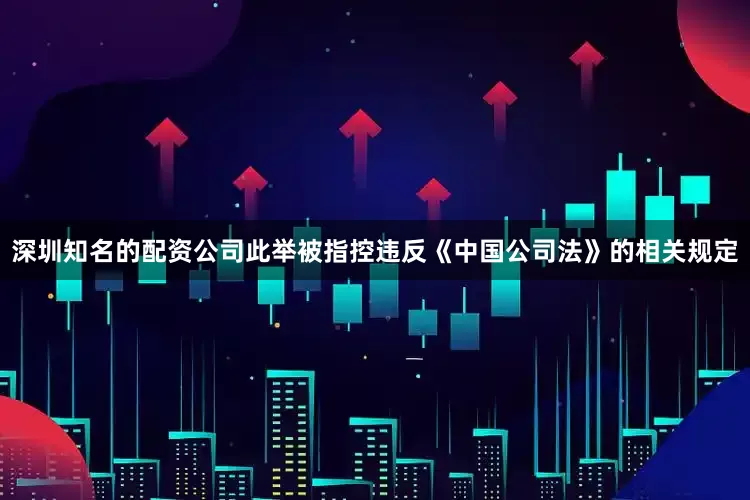 深圳知名的配资公司此举被指控违反《中国公司法》的相关规定