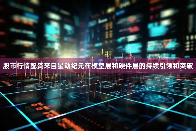 股市行情配资来自星动纪元在模型层和硬件层的持续引领和突破