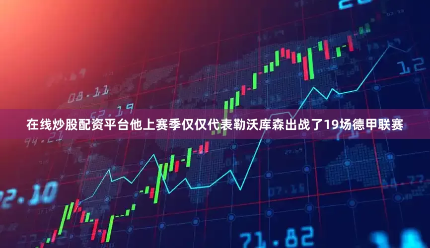 在线炒股配资平台他上赛季仅仅代表勒沃库森出战了19场德甲联赛