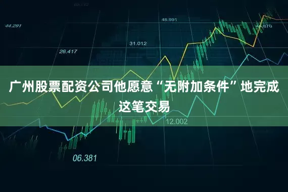 广州股票配资公司他愿意“无附加条件”地完成这笔交易