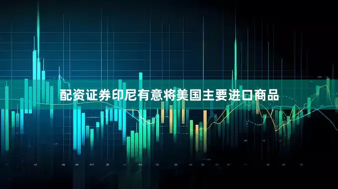 配资证券印尼有意将美国主要进口商品