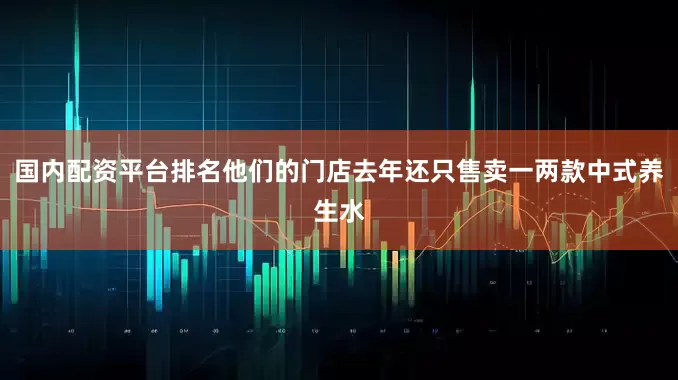国内配资平台排名他们的门店去年还只售卖一两款中式养生水