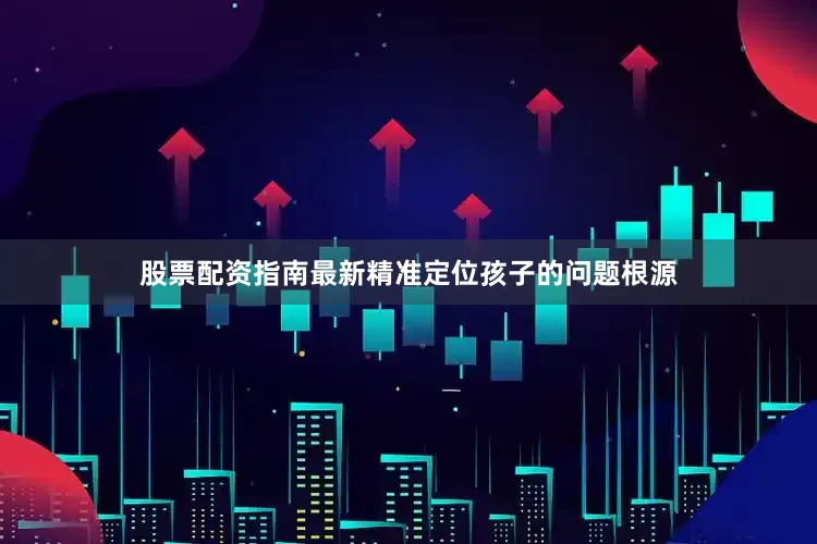 股票配资指南最新精准定位孩子的问题根源