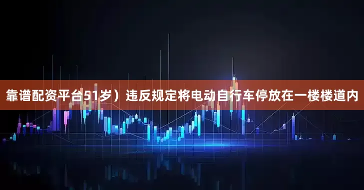靠谱配资平台51岁）违反规定将电动自行车停放在一楼楼道内