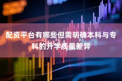 配资平台有哪些但需明确本科与专科的升学质量差异
