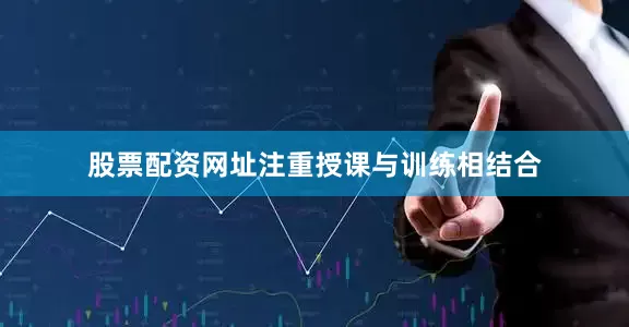 股票配资网址注重授课与训练相结合