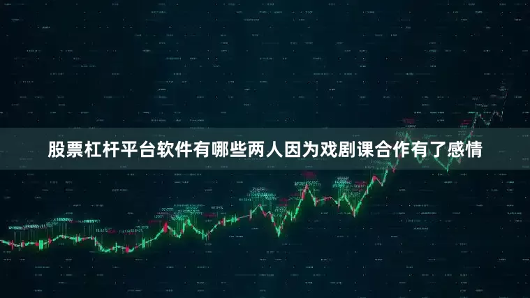 股票杠杆平台软件有哪些两人因为戏剧课合作有了感情
