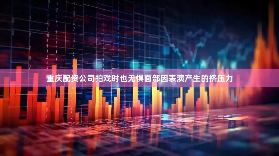重庆配资公司拍戏时也无惧面部因表演产生的挤压力