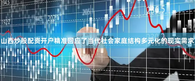 山西炒股配资开户精准回应了当代社会家庭结构多元化的现实需求