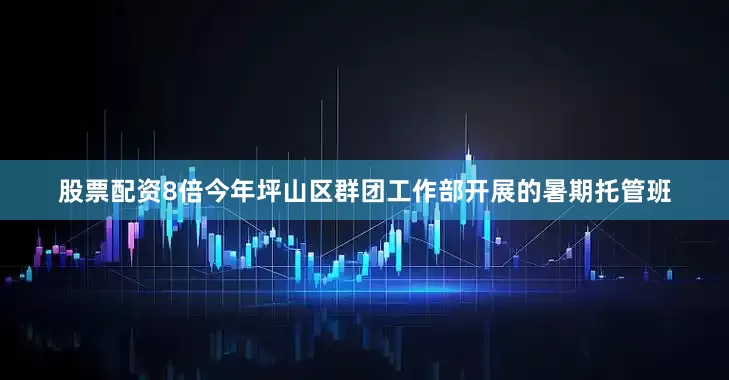 股票配资8倍今年坪山区群团工作部开展的暑期托管班