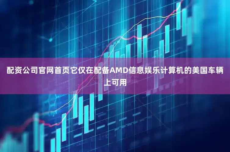 配资公司官网首页它仅在配备AMD信息娱乐计算机的美国车辆上可用