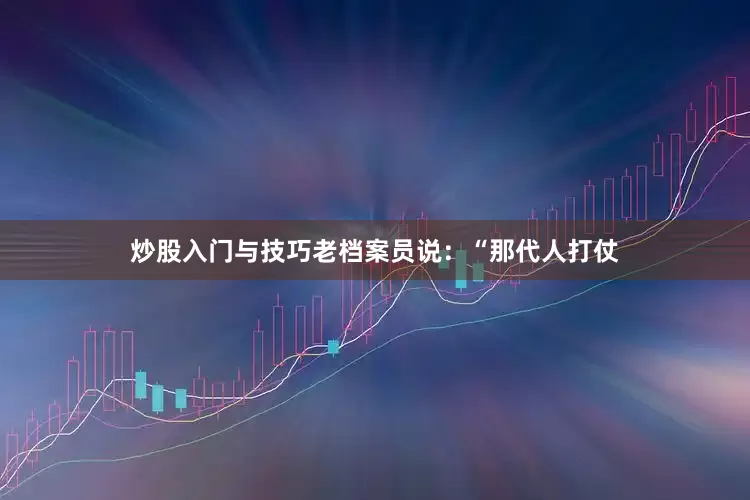 炒股入门与技巧老档案员说：“那代人打仗