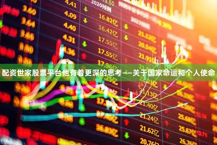 配资世家股票平台他有着更深的思考——关于国家命运和个人使命