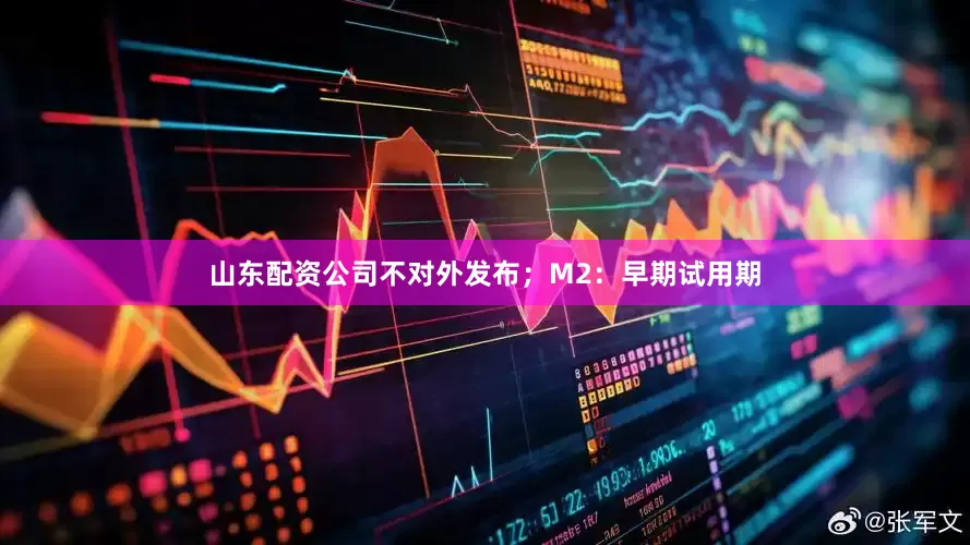 山东配资公司不对外发布；M2：早期试用期