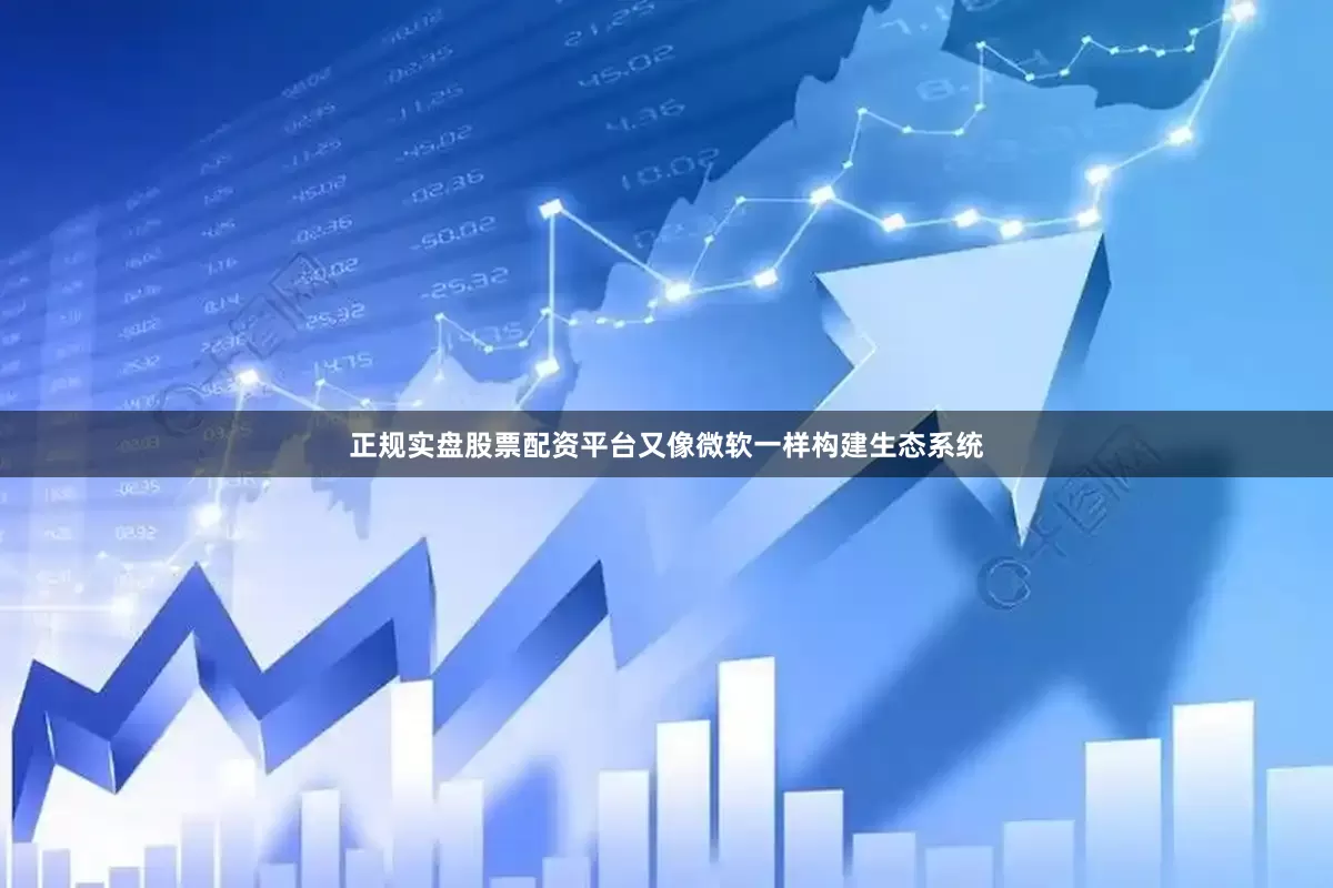 正规实盘股票配资平台又像微软一样构建生态系统