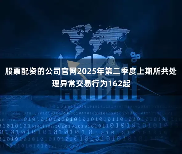 股票配资的公司官网2025年第二季度上期所共处理异常交易行为162起
