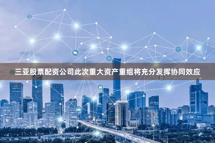 三亚股票配资公司此次重大资产重组将充分发挥协同效应