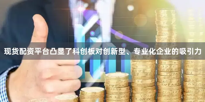 现货配资平台凸显了科创板对创新型、专业化企业的吸引力