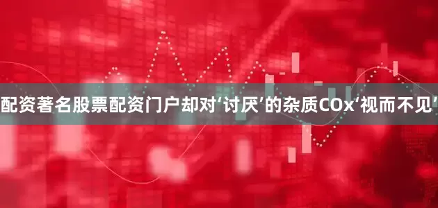 配资著名股票配资门户却对‘讨厌’的杂质COx‘视而不见’