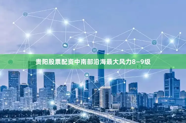 贵阳股票配资中南部沿海最大风力8—9级