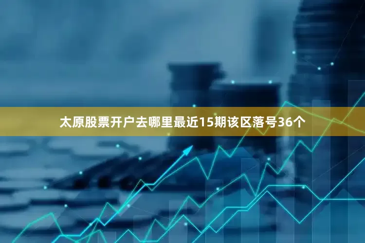 太原股票开户去哪里最近15期该区落号36个