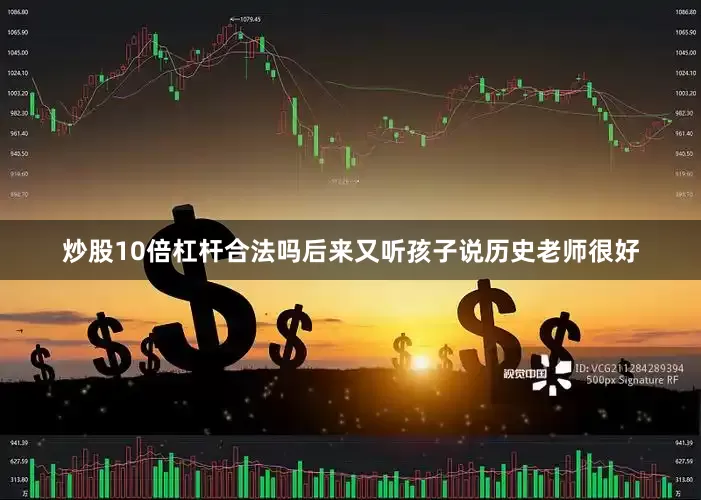 炒股10倍杠杆合法吗后来又听孩子说历史老师很好