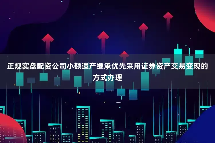 正规实盘配资公司小额遗产继承优先采用证券资产交易变现的方式办理