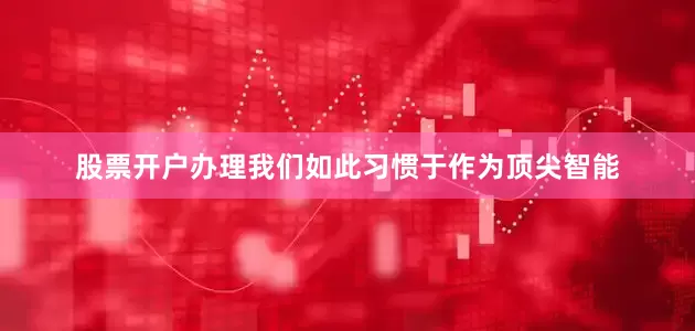 股票开户办理我们如此习惯于作为顶尖智能