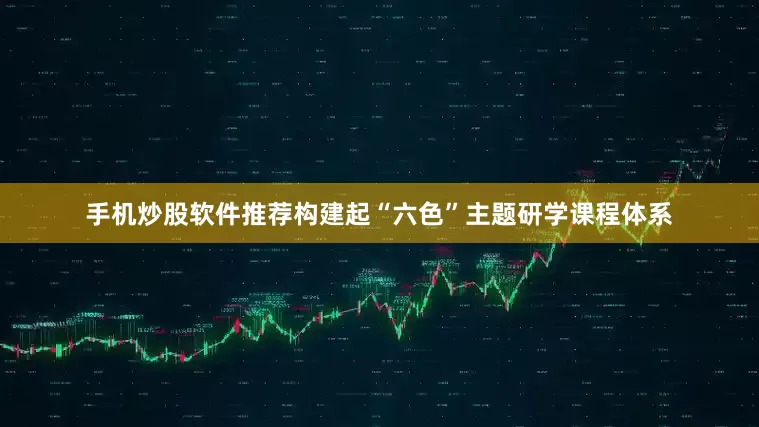 手机炒股软件推荐构建起“六色”主题研学课程体系