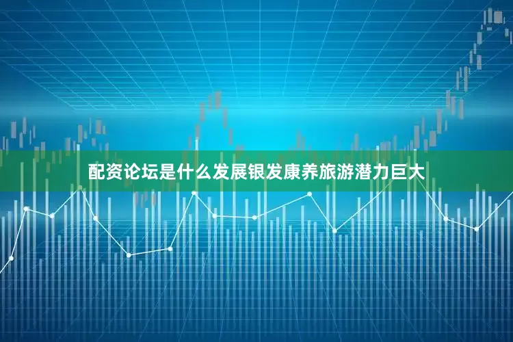 配资论坛是什么发展银发康养旅游潜力巨大