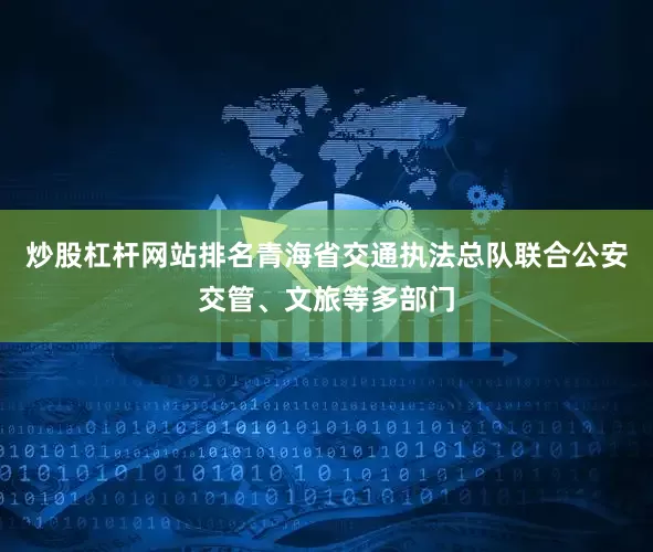 炒股杠杆网站排名青海省交通执法总队联合公安交管、文旅等多部门