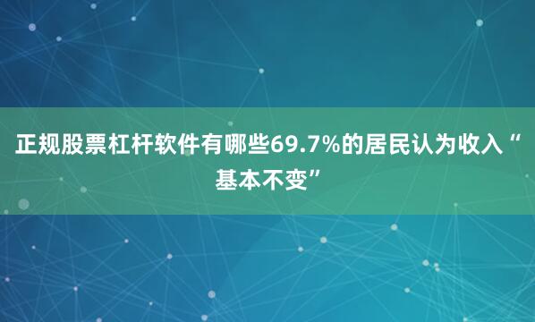 正规股票杠杆软件有哪些69.7%的居民认为收入“基本不变”