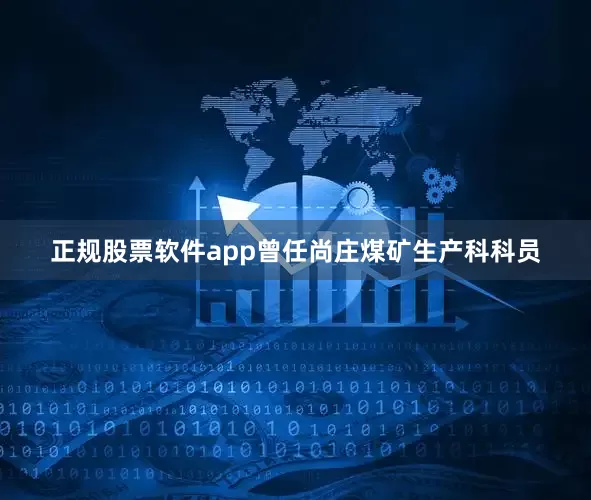 正规股票软件app曾任尚庄煤矿生产科科员
