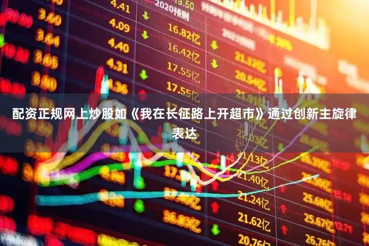 配资正规网上炒股如《我在长征路上开超市》通过创新主旋律表达