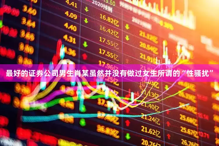 最好的证券公司男生肖某虽然并没有做过女生所谓的“性骚扰”