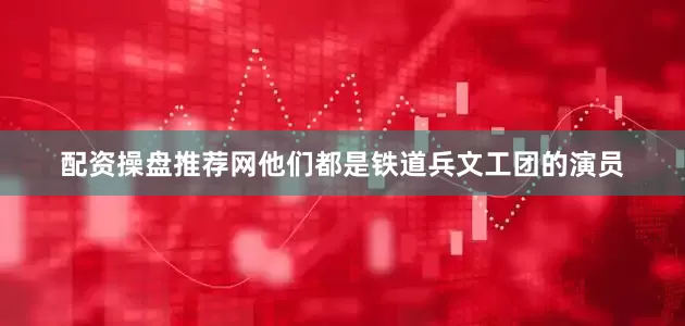 配资操盘推荐网他们都是铁道兵文工团的演员