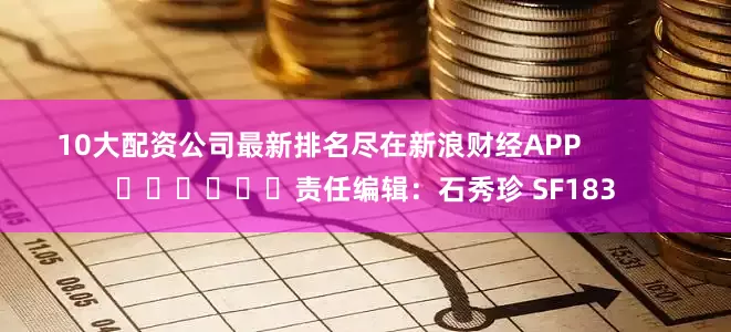 10大配资公司最新排名尽在新浪财经APP            						责任编辑：石秀珍 SF183